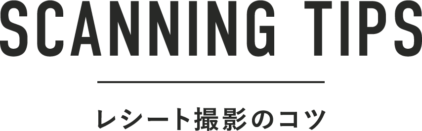 SCANNING TIPS レシート撮影のコツ