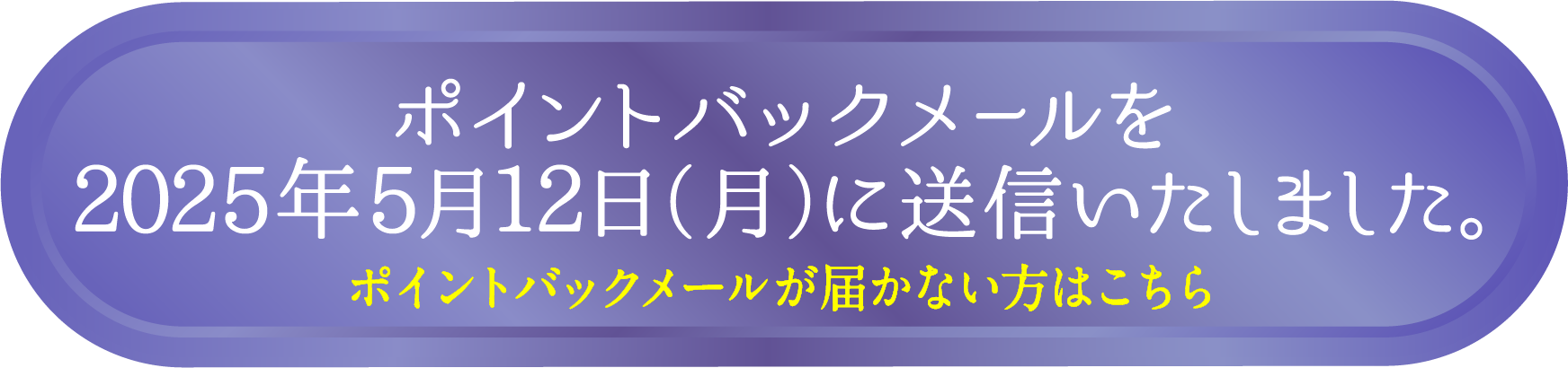 ポイントバックメールを2025年5月12日(月)に送信いたしました。ポイントバックメールが届かない方はこちら。