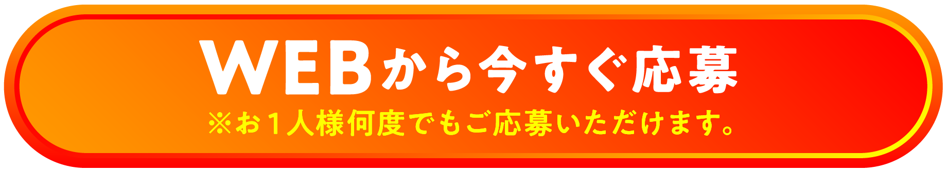 WEBから今すぐ応募 ※お一人様何度でもご応募いただけます。