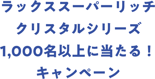 ラックススーパーリッチ クリスタルシリーズ 1,000名以上に当たる！キャンペーン