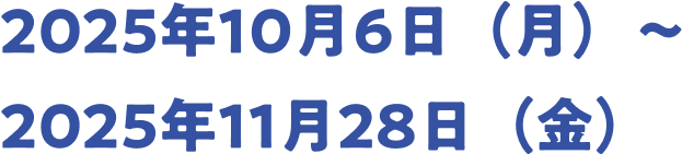 2025年10月6日（月）～2025年11月28日（金）